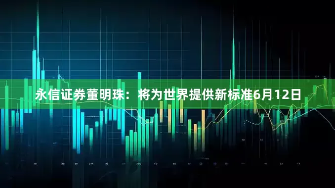 永信证券董明珠：将为世界提供新标准6月12日