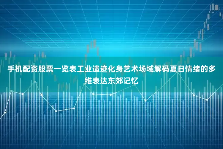手机配资股票一览表工业遗迹化身艺术场域解码夏日情绪的多维表达东郊记忆
