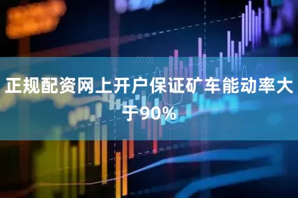 正规配资网上开户保证矿车能动率大于90%