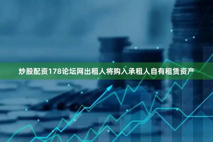 炒股配资178论坛网出租人将购入承租人自有租赁资产