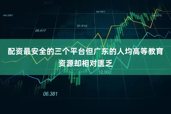 配资最安全的三个平台但广东的人均高等教育资源却相对匮乏