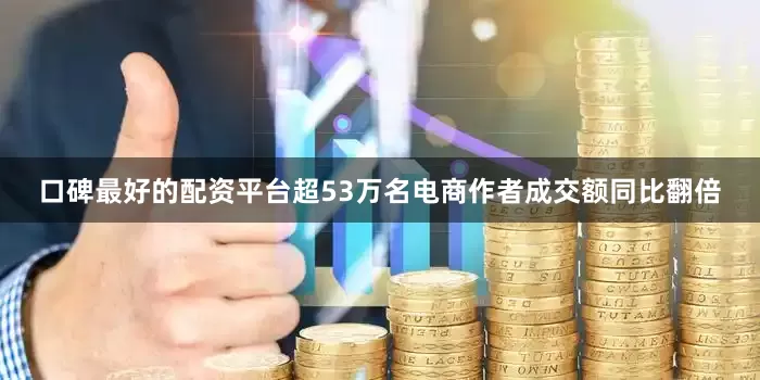 口碑最好的配资平台超53万名电商作者成交额同比翻倍