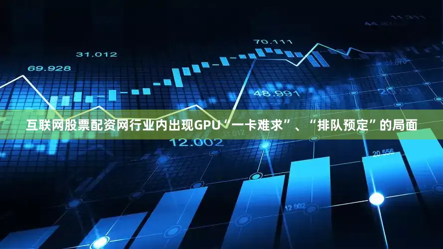 互联网股票配资网行业内出现GPU“一卡难求”、“排队预定”的局面