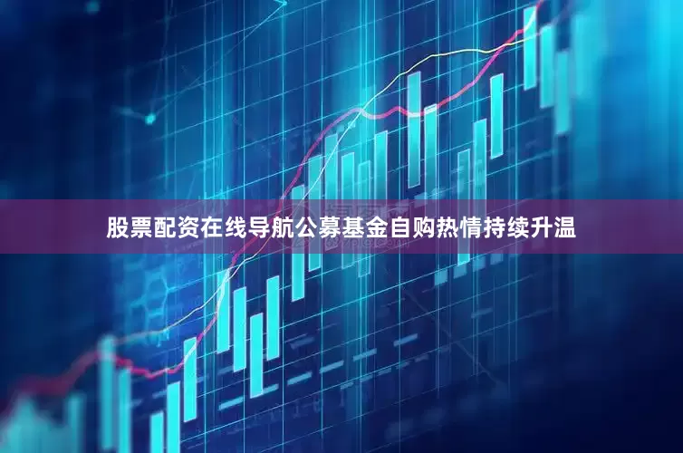 股票配资在线导航公募基金自购热情持续升温