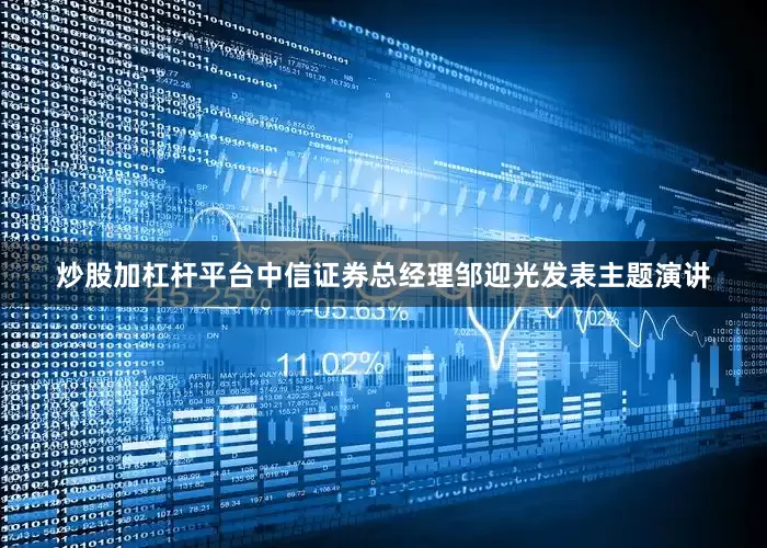 炒股加杠杆平台　　中信证券总经理邹迎光发表主题演讲