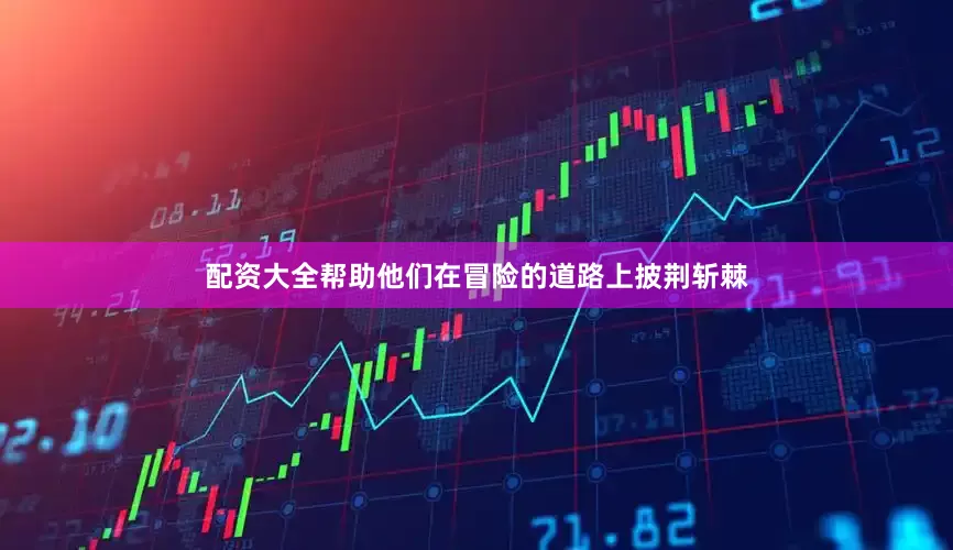 配资大全帮助他们在冒险的道路上披荆斩棘