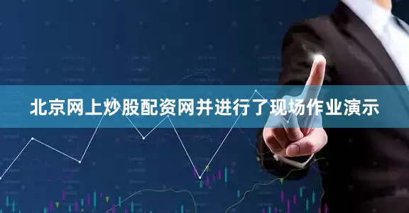 北京网上炒股配资网并进行了现场作业演示