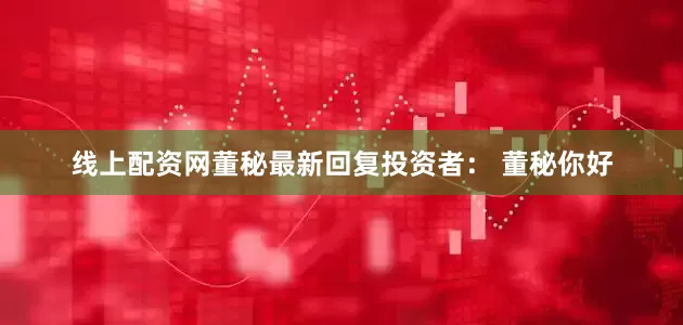 线上配资网董秘最新回复投资者： 董秘你好