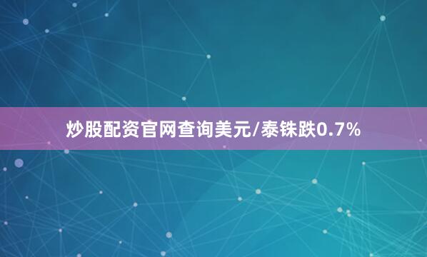 炒股配资官网查询美元/泰铢跌0.7%