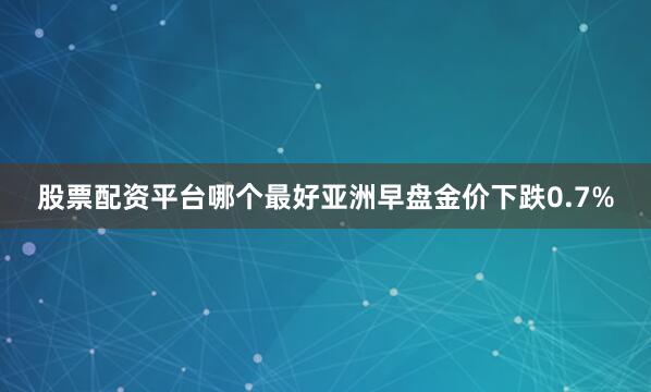 股票配资平台哪个最好亚洲早盘金价下跌0.7%