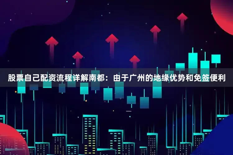 股票自己配资流程详解南都：由于广州的地缘优势和免签便利