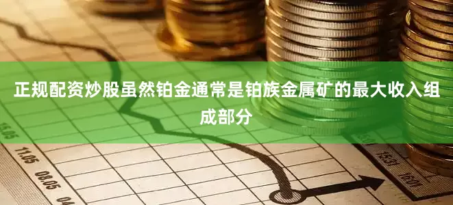 正规配资炒股虽然铂金通常是铂族金属矿的最大收入组成部分