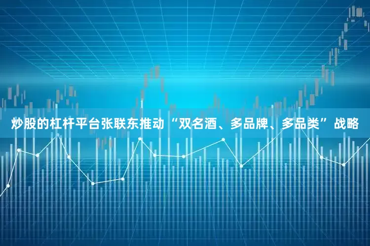 炒股的杠杆平台张联东推动 “双名酒、多品牌、多品类” 战略
