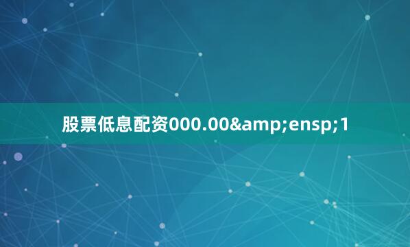 股票低息配资000.00&ensp;1