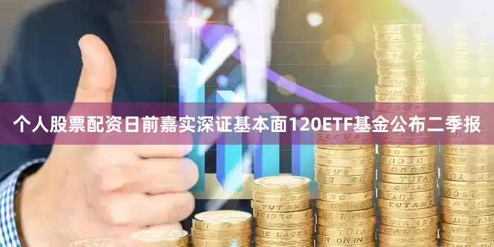 个人股票配资日前嘉实深证基本面120ETF基金公布二季报
