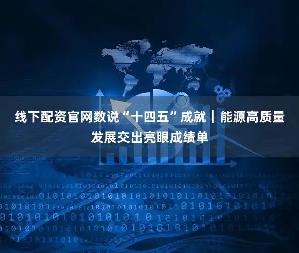 线下配资官网数说“十四五”成就｜能源高质量发展交出亮眼成绩单
