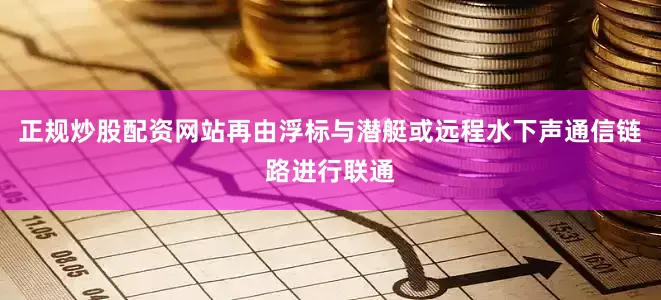正规炒股配资网站再由浮标与潜艇或远程水下声通信链路进行联通