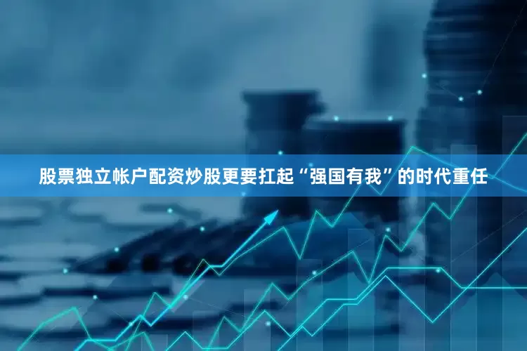 股票独立帐户配资炒股更要扛起“强国有我”的时代重任