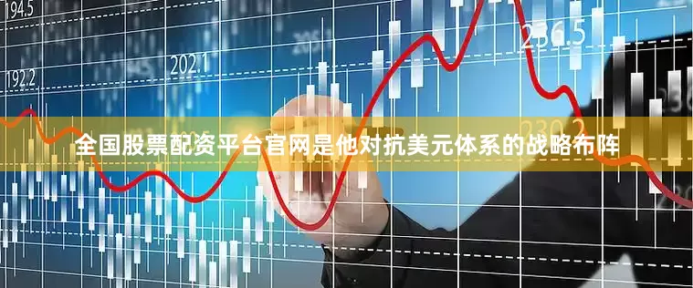 全国股票配资平台官网是他对抗美元体系的战略布阵