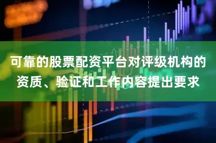 可靠的股票配资平台对评级机构的资质、验证和工作内容提出要求