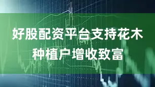 好股配资平台支持花木种植户增收致富