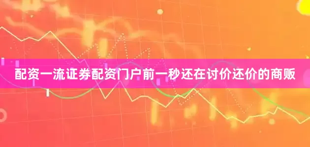 配资一流证券配资门户前一秒还在讨价还价的商贩