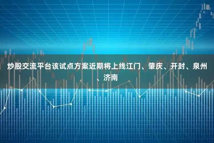 炒股交流平台该试点方案近期将上线江门、肇庆、开封、泉州、济南