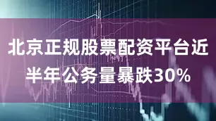 北京正规股票配资平台近半年公务量暴跌30%