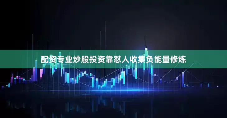 配资专业炒股投资靠怼人收集负能量修炼