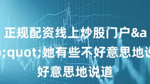 正规配资线上炒股门户&quot;她有些不好意思地说道