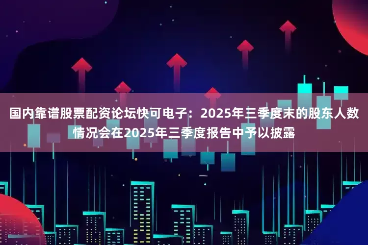 国内靠谱股票配资论坛快可电子：2025年三季度末的股东人数情况会在2025年三季度报告中予以披露