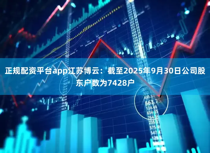 正规配资平台app江苏博云：截至2025年9月30日公司股东户数为7428户