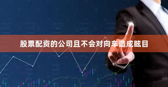 股票配资的公司且不会对向车造成眩目