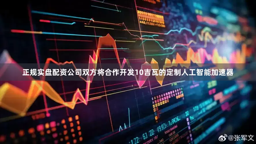 正规实盘配资公司双方将合作开发10吉瓦的定制人工智能加速器