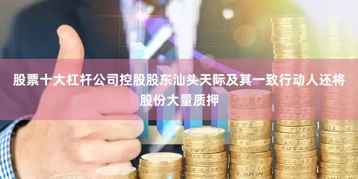 股票十大杠杆公司控股股东汕头天际及其一致行动人还将股份大量质押