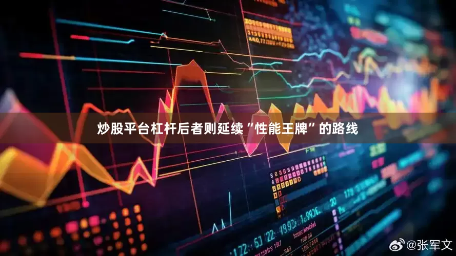 炒股平台杠杆后者则延续“性能王牌”的路线