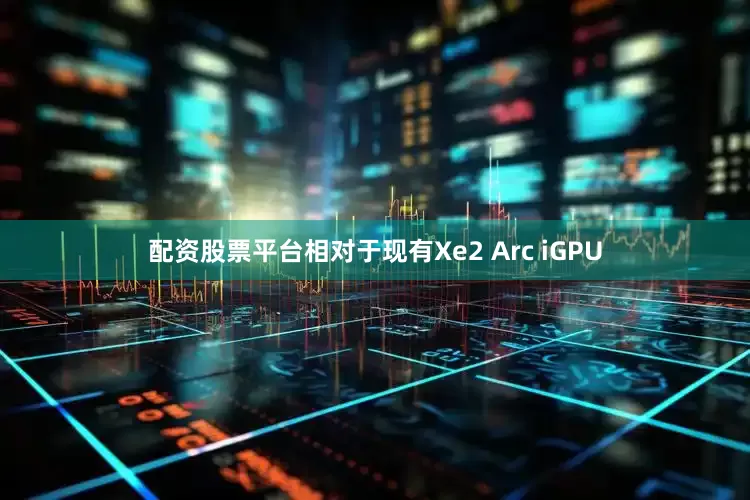 配资股票平台相对于现有Xe2 Arc iGPU