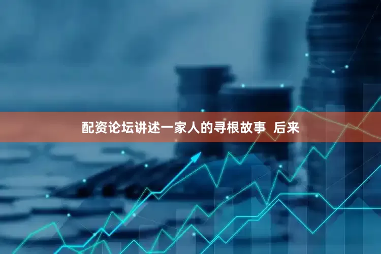配资论坛讲述一家人的寻根故事  后来