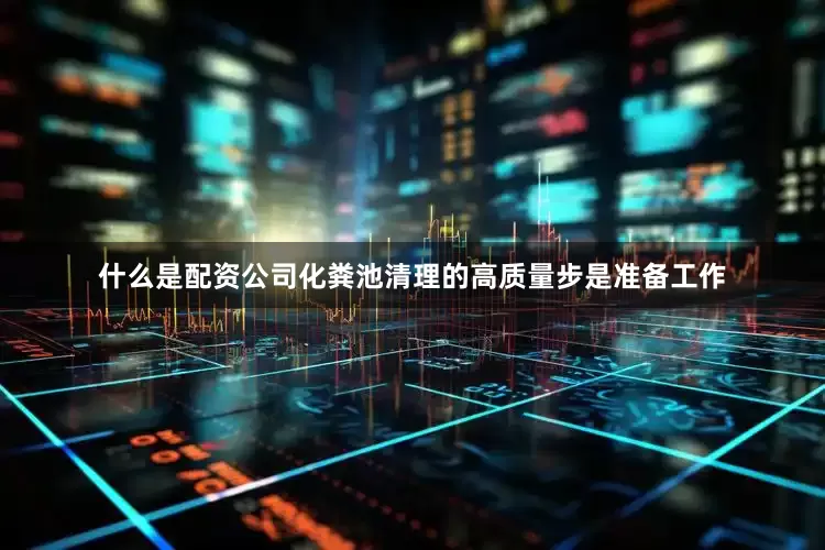 什么是配资公司化粪池清理的高质量步是准备工作