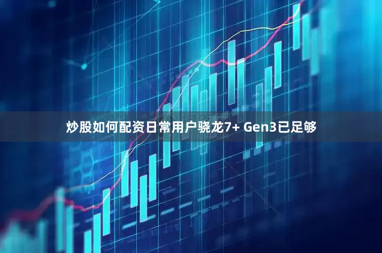 炒股如何配资日常用户骁龙7+ Gen3已足够