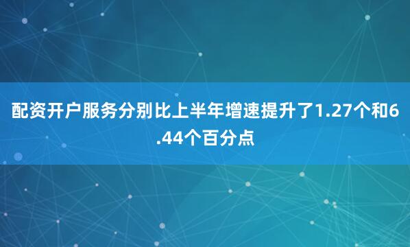 配资开户服务分别比上半年增速提升了1.27个和6.44个百分点