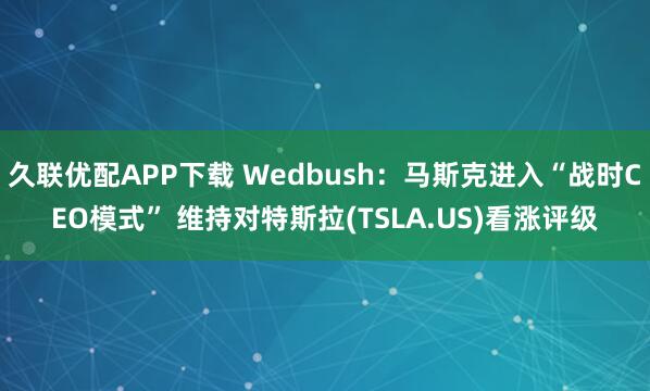 久联优配APP下载 Wedbush：马斯克进入“战时CEO模式” 维持对特斯拉(TSLA.US)看涨评级