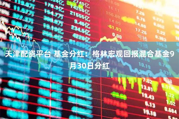 天津配资平台 基金分红：格林宏观回报混合基金9月30日分红