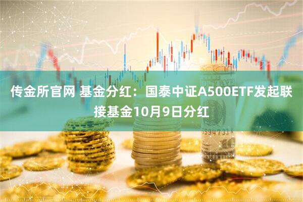 传金所官网 基金分红：国泰中证A500ETF发起联接基金10月9日分红