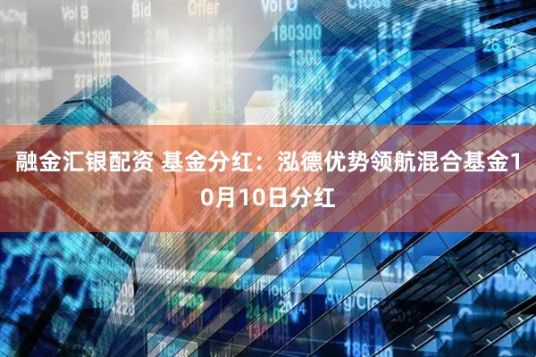 融金汇银配资 基金分红：泓德优势领航混合基金10月10日分红
