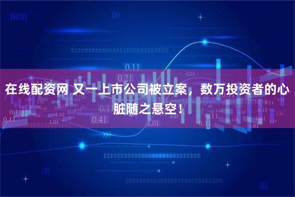 在线配资网 又一上市公司被立案，数万投资者的心脏随之悬空！