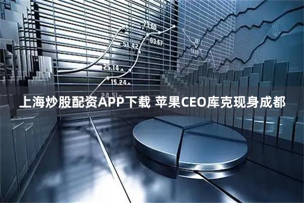 上海炒股配资APP下载 苹果CEO库克现身成都