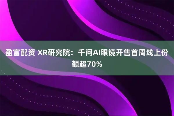 盈富配资 XR研究院：千问AI眼镜开售首周线上份额超70%