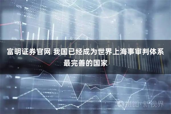 富明证券官网 我国已经成为世界上海事审判体系最完善的国家
