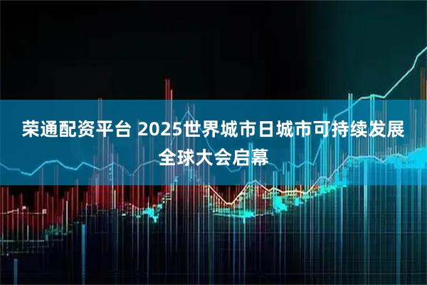 荣通配资平台 2025世界城市日城市可持续发展全球大会启幕